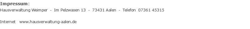 Impressum:  Hausverwaltung Weimper - Im Pelzwasen 13 - 73431 Aalen - Telefon 07361 45315  Internet www.hausverwaltung-aalen.de